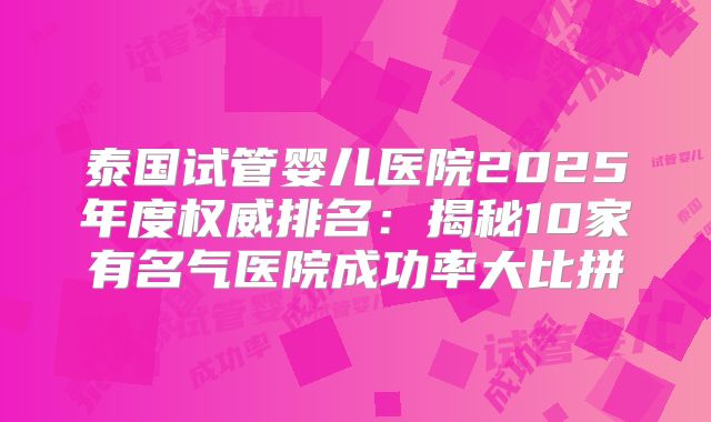 泰国试管婴儿医院2025年度权威排名：揭秘10家有名气医院成功率大比拼