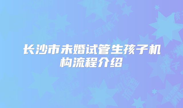 长沙市未婚试管生孩子机构流程介绍