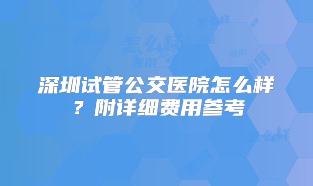 深圳试管公交医院怎么样？附详细费用参考