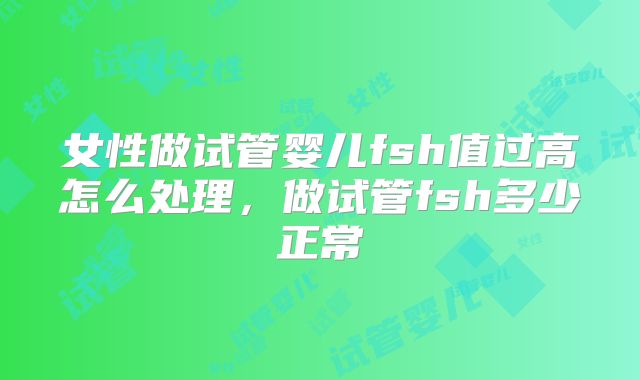 女性做试管婴儿fsh值过高怎么处理,做试管fsh多少正常