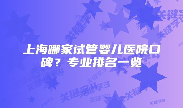 上海哪家试管婴儿医院口碑？专业排名一览