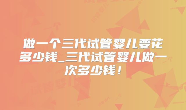 做一个三代试管婴儿要花多少钱_三代试管婴儿做一次多少钱！
