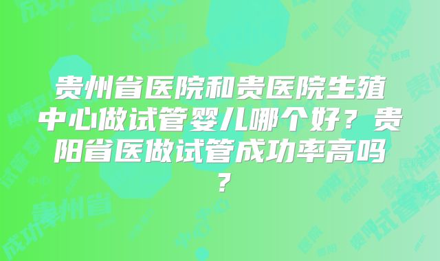贵州省医院和贵医院生殖中心做试管婴儿哪个好？贵阳省医做试管成功率高吗？