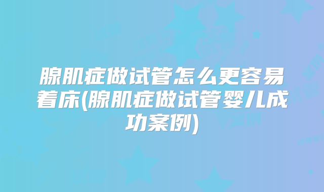 腺肌症做试管怎么更容易着床(腺肌症做试管婴儿成功案例)