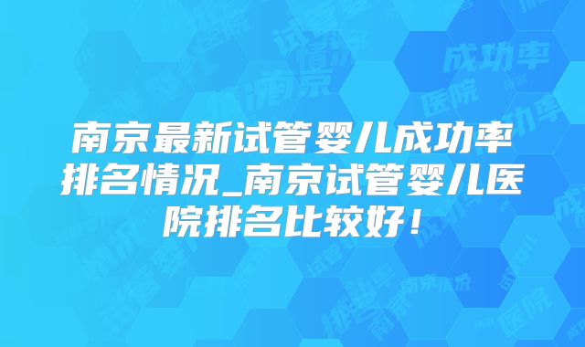 南京最新试管婴儿成功率排名情况_南京试管婴儿医院排名比较好！
