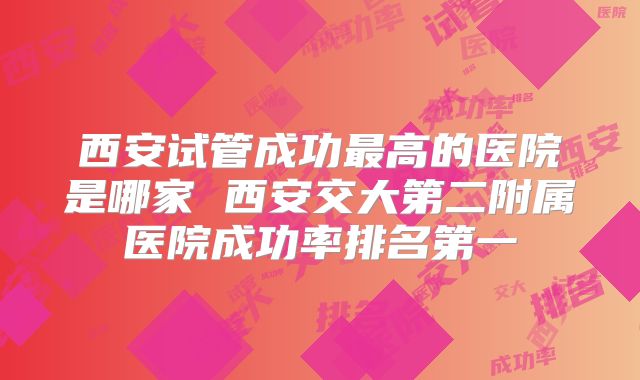 西安试管成功最高的医院是哪家 西安交大第二附属医院成功率排名第一