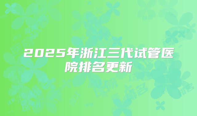 2025年浙江三代试管医院排名更新