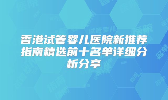 香港试管婴儿医院新推荐指南精选前十名单详细分析分享