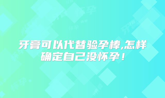 牙膏可以代替验孕棒,怎样确定自己没怀孕!