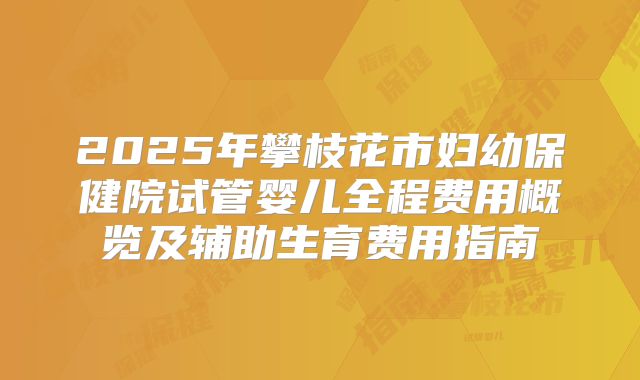 2025年攀枝花市妇幼保健院试管婴儿全程费用概览及辅助生育费用指南