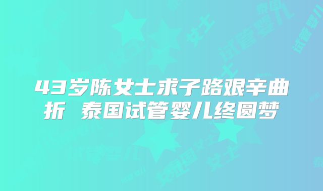 43岁陈女士求子路艰辛曲折 泰国试管婴儿终圆梦