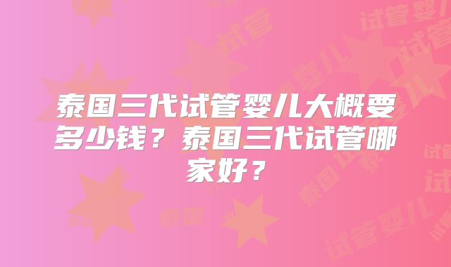 泰国三代试管婴儿大概要多少钱?泰国三代试管哪家好?