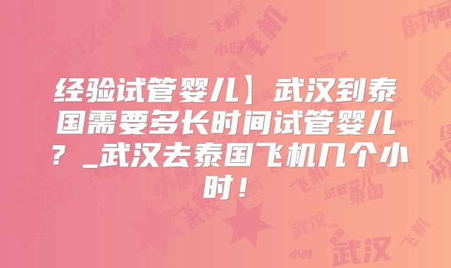经验试管婴儿】武汉到泰国需要多长时间试管婴儿？_武汉去泰国飞机几个小时！