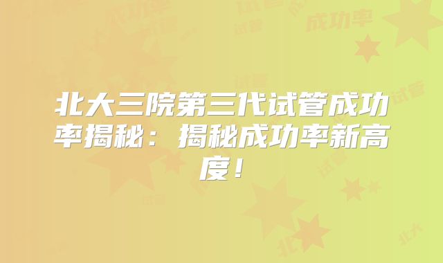 北大三院第三代试管成功率揭秘：揭秘成功率新高度！