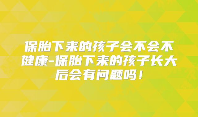 保胎下来的孩子会不会不健康-保胎下来的孩子长大后会有问题吗！