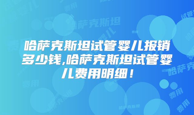 哈萨克斯坦试管婴儿报销多少钱,哈萨克斯坦试管婴儿费用明细！
