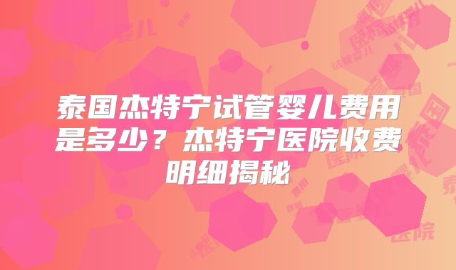 泰国杰特宁试管婴儿费用是多少？杰特宁医院收费明细揭秘