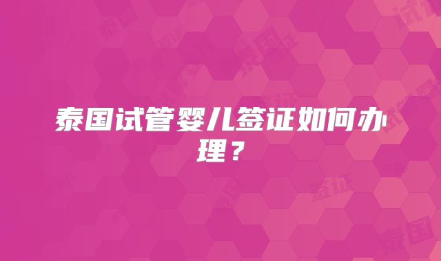 泰国试管婴儿签证如何办理?