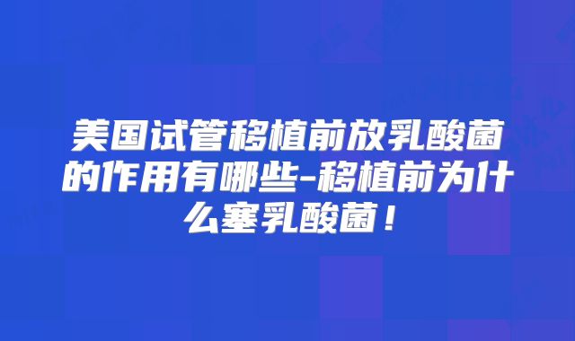 美国试管移植前放乳酸菌的作用有哪些-移植前为什么塞乳酸菌!
