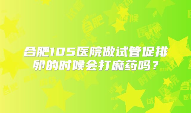 合肥105医院做试管促排卵的时候会打麻药吗？