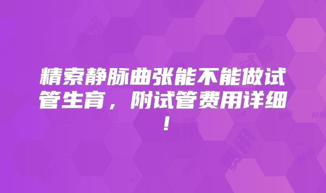 精索静脉曲张能不能做试管生育,附试管费用详细!