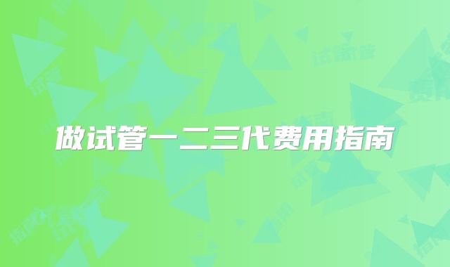 做试管一二三代费用指南