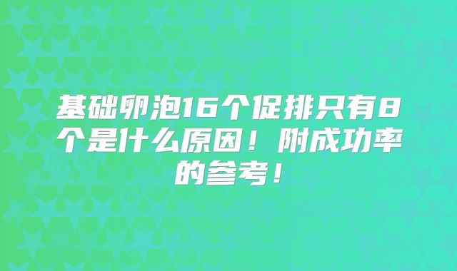 基础卵泡16个促排只有8个是什么原因!附成功率的参考!