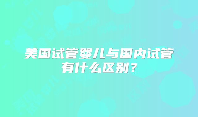 美国试管婴儿与国内试管有什么区别?