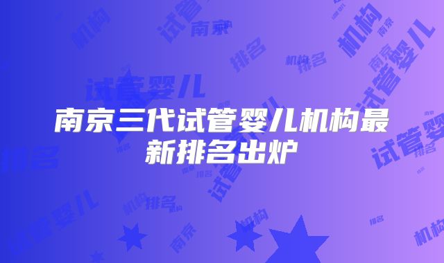 南京三代试管婴儿机构最新排名出炉