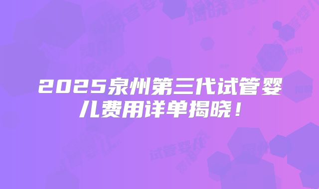 2025泉州第三代试管婴儿费用详单揭晓！
