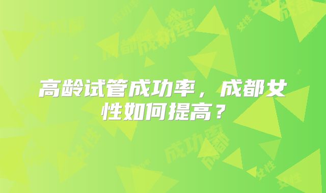 高龄试管成功率，成都女性如何提高？
