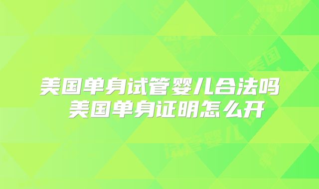 美国单身试管婴儿合法吗 美国单身证明怎么开