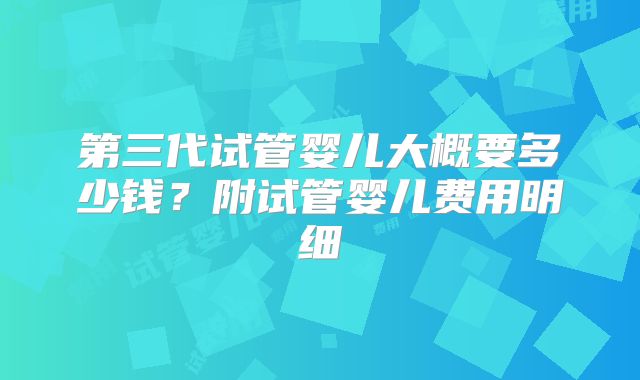 第三代试管婴儿大概要多少钱？附试管婴儿费用明细