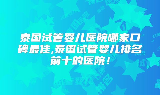 泰国试管婴儿医院哪家口碑最佳,泰国试管婴儿排名前十的医院！