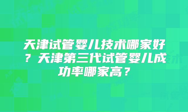 天津试管婴儿技术哪家好？天津第三代试管婴儿成功率哪家高？