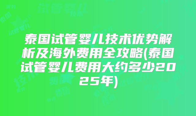 泰国试管婴儿技术优势解析及海外费用全攻略(泰国试管婴儿费用大约多少2025年)