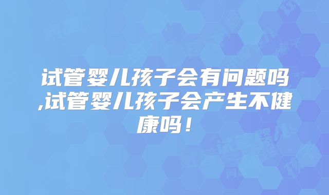 试管婴儿孩子会有问题吗,试管婴儿孩子会产生不健康吗！