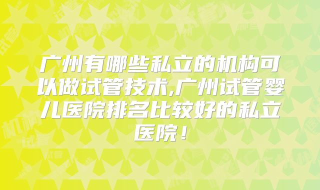 广州有哪些私立的机构可以做试管技术,广州试管婴儿医院排名比较好的私立医院！