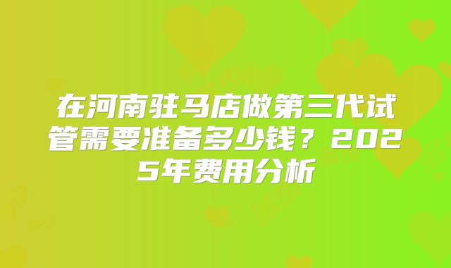 在河南驻马店做第三代试管需要准备多少钱？2025年费用分析