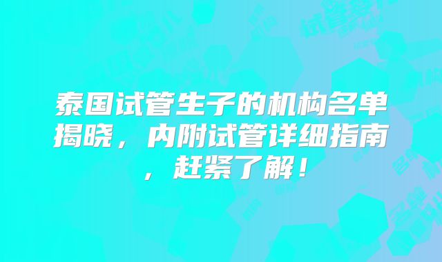 泰国试管生子的机构名单揭晓，内附试管详细指南，赶紧了解！