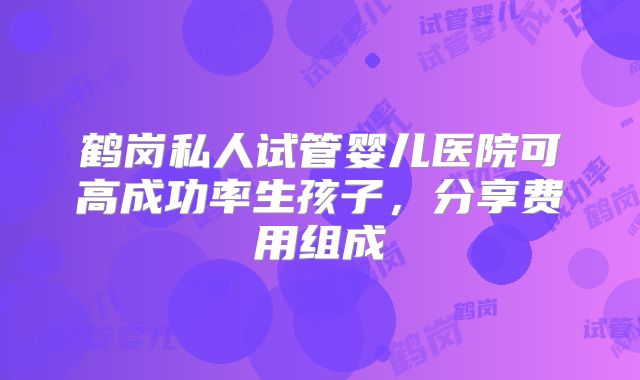 鹤岗私人试管婴儿医院可高成功率生孩子，分享费用组成