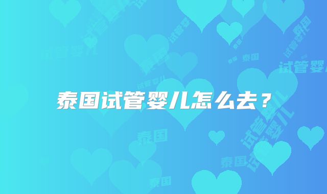 泰国试管婴儿怎么去？