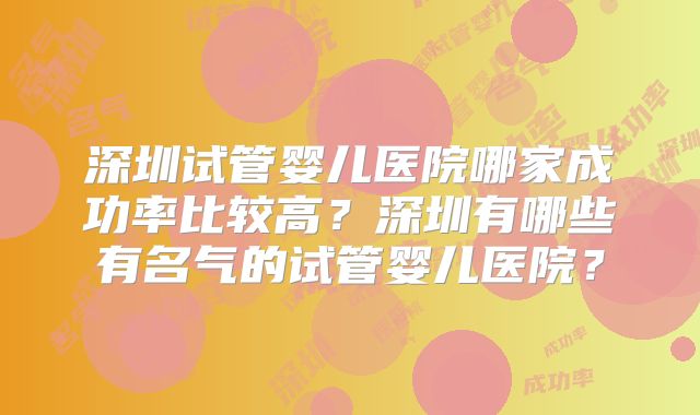 深圳试管婴儿医院哪家成功率比较高？深圳有哪些有名气的试管婴儿医院？