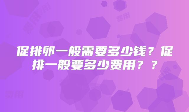 促排卵一般需要多少钱？促排一般要多少费用？？