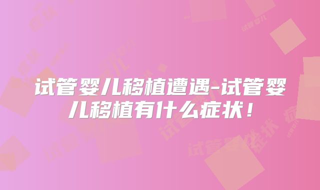 试管婴儿移植遭遇-试管婴儿移植有什么症状！