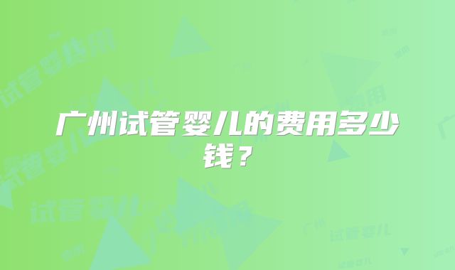 广州试管婴儿的费用多少钱？