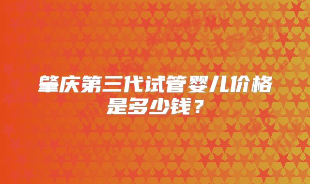 肇庆第三代试管婴儿价格是多少钱?