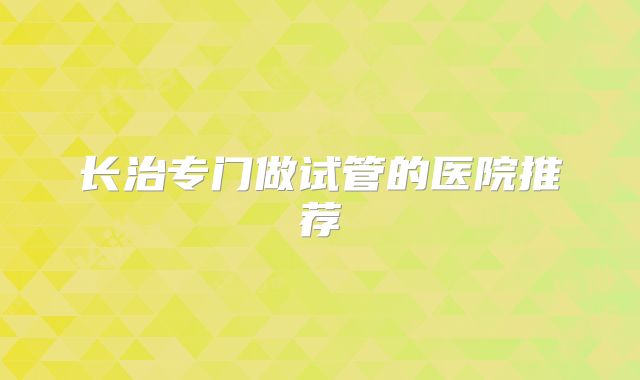 长治专门做试管的医院推荐