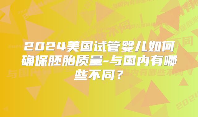 2024美国试管婴儿如何确保胚胎质量-与国内有哪些不同？