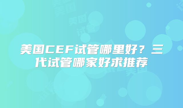 美国CEF试管哪里好？三代试管哪家好求推荐